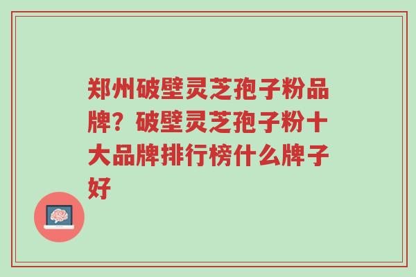 郑州破壁灵芝孢子粉品牌?破壁灵芝孢子粉十大品牌排行榜什么牌子好-第1张图片-超越 郑州破壁灵芝孢子粉品牌?破壁灵芝孢子粉十大品牌排行榜什么牌子好-第1张图片-超越