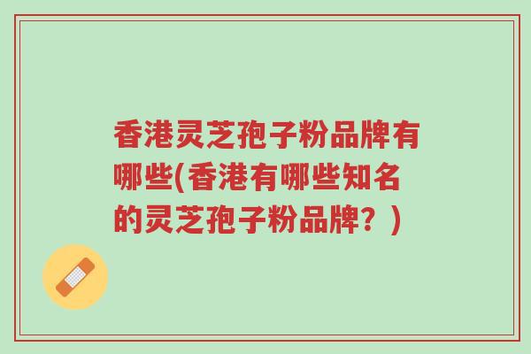 香港灵芝孢子粉品牌有哪些(香港有哪些知名的灵芝孢子粉品牌?)-第2张图片-超越 香港灵芝孢子粉品牌有哪些(香港有哪些知名的灵芝孢子粉品牌?)-第2张图片-超越