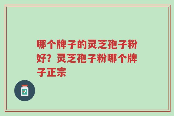 哪个牌子的灵芝孢子粉好?灵芝孢子粉哪个牌子正宗-第1张图片-超越 哪个牌子的灵芝孢子粉好?灵芝孢子粉哪个牌子正宗-第1张图片-超越