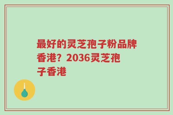 最好的灵芝孢子粉品牌香港?2036灵芝孢子香港-第1张图片-超越 最好的灵芝孢子粉品牌香港?2036灵芝孢子香港-第1张图片-超越