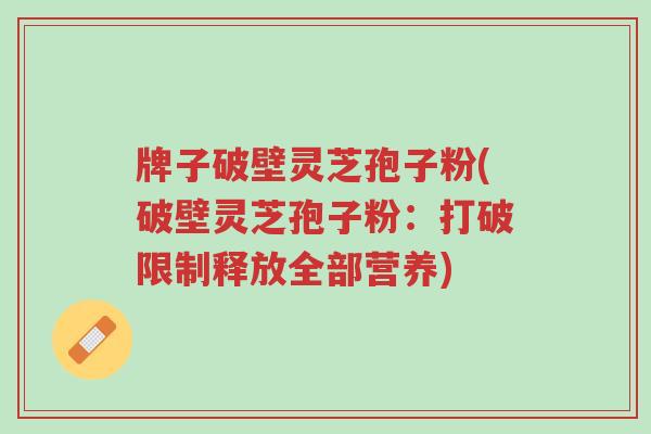 牌子破壁灵芝孢子粉(破壁灵芝孢子粉:打破限制释放全部营养)-第1张图片-超越 牌子破壁灵芝孢子粉(破壁灵芝孢子粉:打破限制释放全部营养)-第1张图片-超越