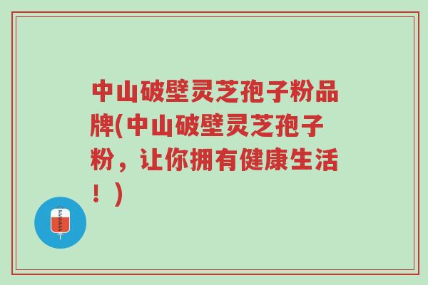 中山破壁灵芝孢子粉品牌(中山破壁灵芝孢子粉,让你拥有健康生活!)-第1张图片-超越 中山破壁灵芝孢子粉品牌(中山破壁灵芝孢子粉,让你拥有健康生活!)-第1张图片-超越
