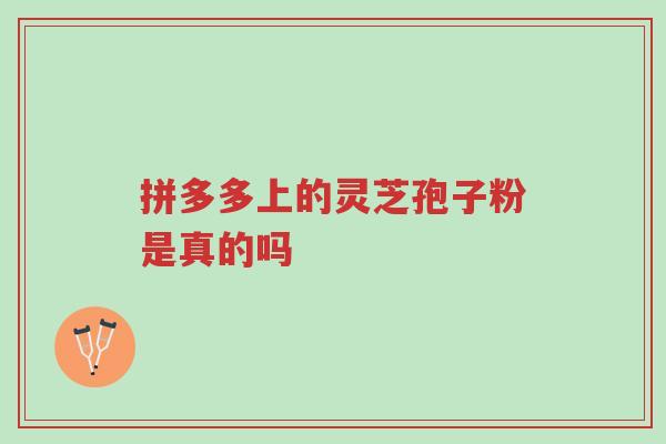 拼多多上的灵芝孢子粉是真的吗-第1张图片-超越 拼多多上的灵芝孢子粉是真的吗-第1张图片-超越