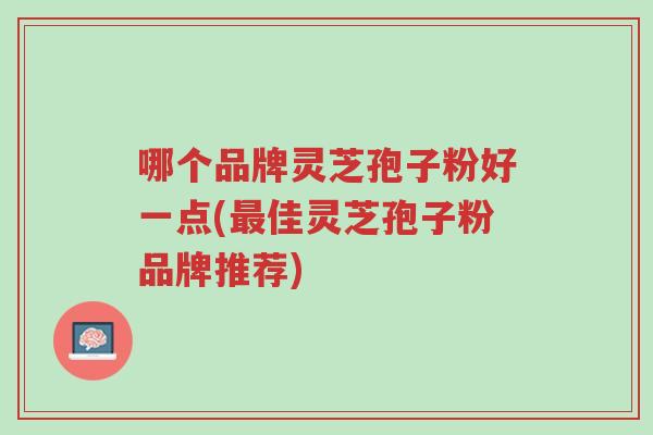 哪个品牌灵芝孢子粉好一点(最佳灵芝孢子粉品牌推荐)-第1张图片-超越 哪个品牌灵芝孢子粉好一点(最佳灵芝孢子粉品牌推荐)-第1张图片-超越
