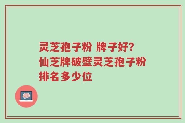 灵芝孢子粉 牌子好？仙芝牌破壁灵芝孢子粉排名多少位-第1张图片-超越