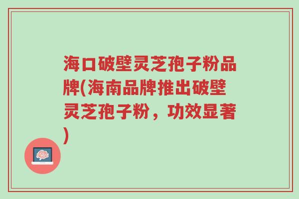 海口破壁灵芝孢子粉品牌(海南品牌推出破壁灵芝孢子粉,功效显著)-第1张图片-超越 海口破壁灵芝孢子粉品牌(海南品牌推出破壁灵芝孢子粉,功效显著)-第1张图片-超越