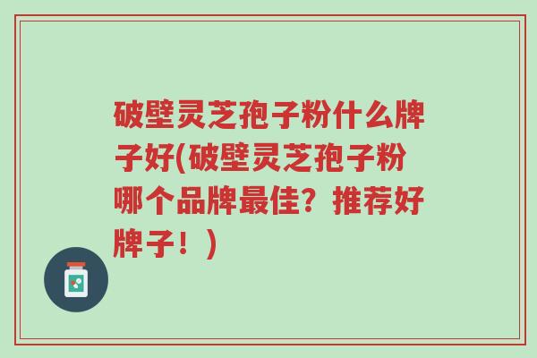 破壁灵芝孢子粉什么牌子好(破壁灵芝孢子粉哪个品牌最佳?推荐好牌子!)-第1张图片-超越 破壁灵芝孢子粉什么牌子好(破壁灵芝孢子粉哪个品牌最佳?推荐好牌子!)-第1张图片-超越