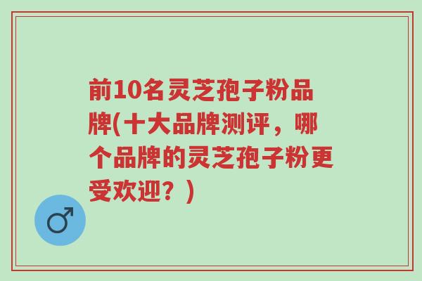 前10名灵芝孢子粉品牌(十大品牌测评,哪个品牌的灵芝孢子粉更受欢迎?)-第1张图片-超越 前10名灵芝孢子粉品牌(十大品牌测评,哪个品牌的灵芝孢子粉更受欢迎?)-第1张图片-超越