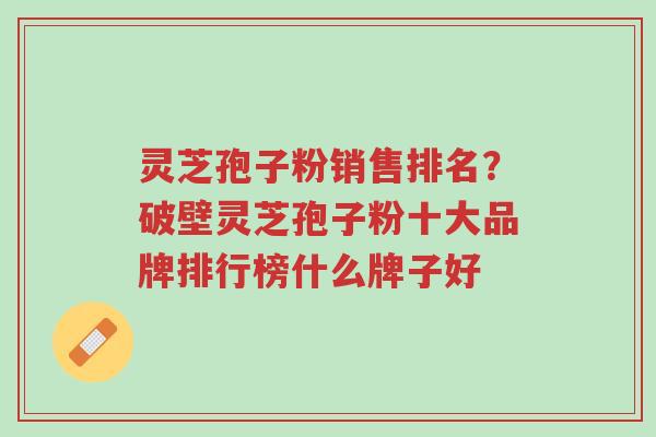 灵芝孢子粉销售排名?破壁灵芝孢子粉十大品牌排行榜什么牌子好-第1张图片-超越 灵芝孢子粉销售排名?破壁灵芝孢子粉十大品牌排行榜什么牌子好-第1张图片-超越