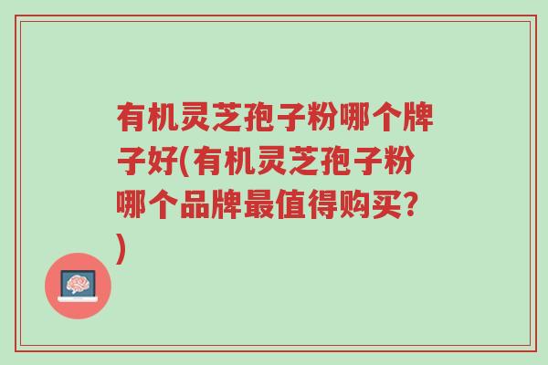 有机灵芝孢子粉哪个牌子好(有机灵芝孢子粉哪个品牌最值得购买？)-第1张图片-超越