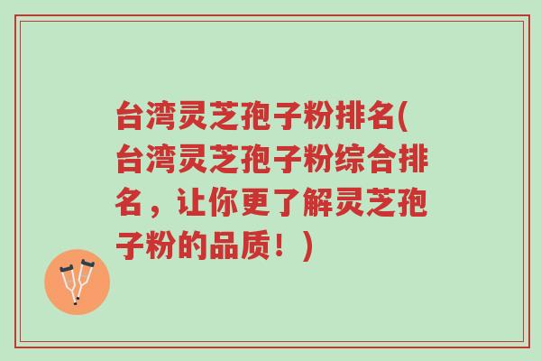 台湾灵芝孢子粉排名(台湾灵芝孢子粉综合排名，让你更了解灵芝孢子粉的品质！)-第1张图片-超越