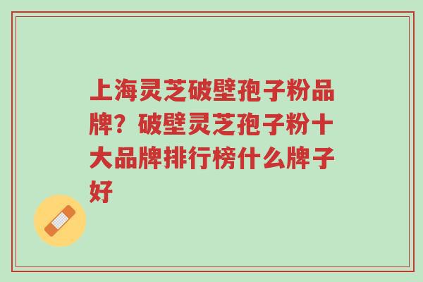 上海灵芝破壁孢子粉品牌?破壁灵芝孢子粉十大品牌排行榜什么牌子好-第1张图片-超越 上海灵芝破壁孢子粉品牌?破壁灵芝孢子粉十大品牌排行榜什么牌子好-第1张图片-超越