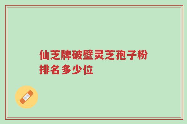仙芝牌破壁灵芝孢子粉排名多少位-第1张图片-超越 仙芝牌破壁灵芝孢子粉排名多少位-第1张图片-超越