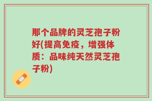 那个品牌的灵芝孢子粉好(提高免疫,增强体质:品味纯天然灵芝孢子粉)-第1张图片-超越 那个品牌的灵芝孢子粉好(提高免疫,增强体质:品味纯天然灵芝孢子粉)-第1张图片-超越
