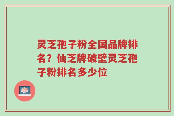 灵芝孢子粉全国品牌排名?仙芝牌破壁灵芝孢子粉排名多少位-第1张图片-超越 灵芝孢子粉全国品牌排名?仙芝牌破壁灵芝孢子粉排名多少位-第1张图片-超越