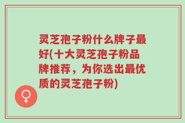 灵芝孢子粉什么牌子最好(十大灵芝孢子粉品牌推荐,为你选出最优质的灵芝孢子粉)-第2张图片-超越 灵芝孢子粉什么牌子最好(十大灵芝孢子粉品牌推荐,为你选出最优质的灵芝孢子粉)-第2张图片-超越