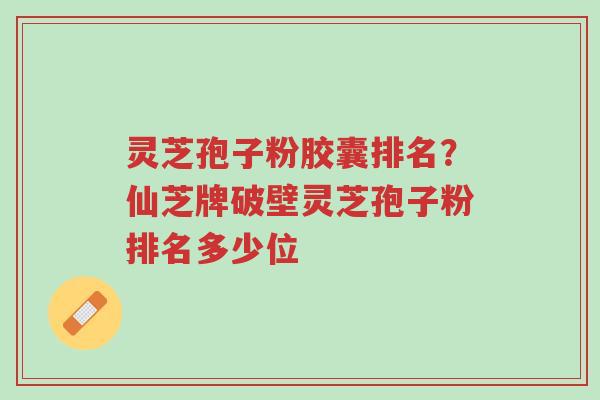 灵芝孢子粉胶囊排名?仙芝牌破壁灵芝孢子粉排名多少位-第1张图片-超越 灵芝孢子粉胶囊排名?仙芝牌破壁灵芝孢子粉排名多少位-第1张图片-超越