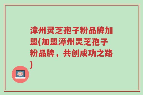 漳州灵芝孢子粉品牌加盟(加盟漳州灵芝孢子粉品牌,共创成功之路)-第1张图片-超越 漳州灵芝孢子粉品牌加盟(加盟漳州灵芝孢子粉品牌,共创成功之路)-第1张图片-超越