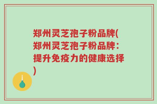 郑州灵芝孢子粉品牌(郑州灵芝孢子粉品牌:提升免疫力的健康选择)-第1张图片-超越 郑州灵芝孢子粉品牌(郑州灵芝孢子粉品牌:提升免疫力的健康选择)-第1张图片-超越