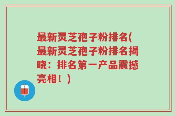 最新灵芝孢子粉排名(最新灵芝孢子粉排名揭晓：排名第一产品震撼亮相！)-第1张图片-超越