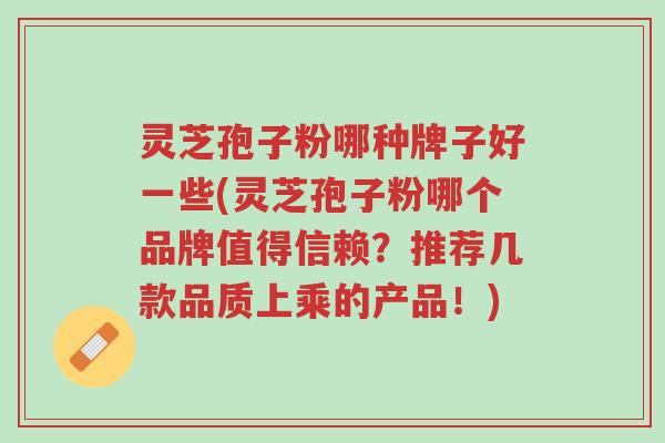 灵芝孢子粉哪种牌子好一些(灵芝孢子粉哪个品牌值得信赖?推荐几款品质上乘的产品!)-第1张图片-超越 灵芝孢子粉哪种牌子好一些(灵芝孢子粉哪个品牌值得信赖?推荐几款品质上乘的产品!)-第1张图片-超越