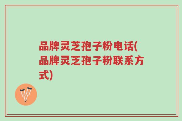 品牌灵芝孢子粉电话(品牌灵芝孢子粉联系方式)-第1张图片-超越
