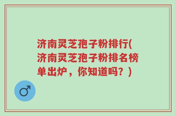 济南灵芝孢子粉排行(济南灵芝孢子粉排名榜单出炉,你知道吗?)-第1张图片-超越 济南灵芝孢子粉排行(济南灵芝孢子粉排名榜单出炉,你知道吗?)-第1张图片-超越