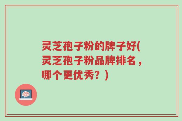 灵芝孢子粉的牌子好(灵芝孢子粉品牌排名,哪个更优秀?)-第1张图片-超越 灵芝孢子粉的牌子好(灵芝孢子粉品牌排名,哪个更优秀?)-第1张图片-超越