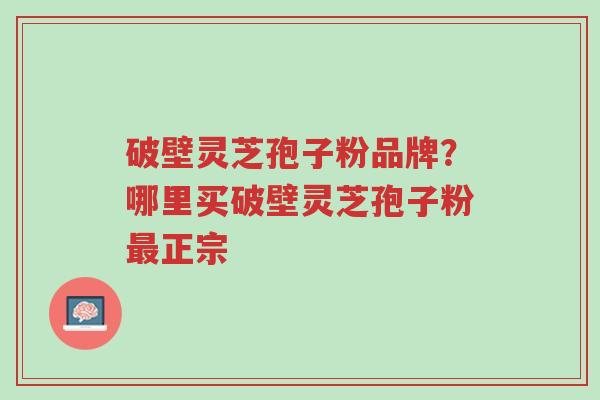 破壁灵芝孢子粉品牌?哪里买破壁灵芝孢子粉最正宗-第1张图片-超越 破壁灵芝孢子粉品牌?哪里买破壁灵芝孢子粉最正宗-第1张图片-超越