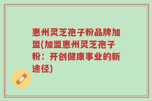 惠州灵芝孢子粉品牌加盟(加盟惠州灵芝孢子粉:开创健康事业的新途径)-第1张图片-超越 惠州灵芝孢子粉品牌加盟(加盟惠州灵芝孢子粉:开创健康事业的新途径)-第1张图片-超越