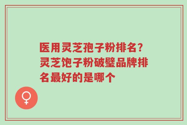 医用灵芝孢子粉排名?灵芝饱子粉破璧品牌排名最好的是哪个-第1张图片-超越 医用灵芝孢子粉排名?灵芝饱子粉破璧品牌排名最好的是哪个-第1张图片-超越