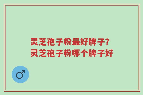 灵芝孢子粉最好牌子?灵芝孢子粉哪个牌子好-第1张图片-超越 灵芝孢子粉最好牌子?灵芝孢子粉哪个牌子好-第1张图片-超越