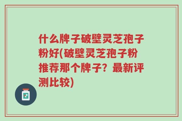什么牌子破壁灵芝孢子粉好(破壁灵芝孢子粉推荐那个牌子？最新评测比较)-第1张图片-超越