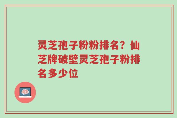 灵芝孢子粉粉排名?仙芝牌破壁灵芝孢子粉排名多少位-第1张图片-超越 灵芝孢子粉粉排名?仙芝牌破壁灵芝孢子粉排名多少位-第1张图片-超越