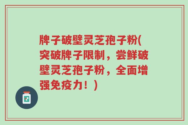 牌子破壁灵芝孢子粉(突破牌子限制,尝鲜破壁灵芝孢子粉,全面增强免疫力!)-第1张图片-超越 牌子破壁灵芝孢子粉(突破牌子限制,尝鲜破壁灵芝孢子粉,全面增强免疫力!)-第1张图片-超越