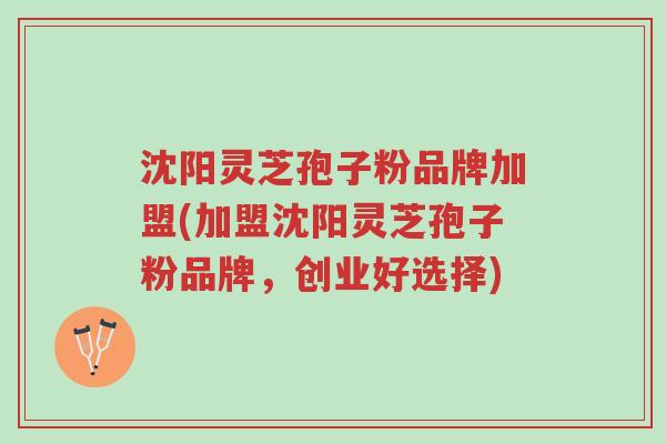 沈阳灵芝孢子粉品牌加盟(加盟沈阳灵芝孢子粉品牌,创业好选择)-第1张图片-超越 沈阳灵芝孢子粉品牌加盟(加盟沈阳灵芝孢子粉品牌,创业好选择)-第1张图片-超越