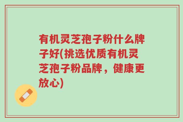 有机灵芝孢子粉什么牌子好(挑选优质有机灵芝孢子粉品牌,健康更放心)-第1张图片-超越 有机灵芝孢子粉什么牌子好(挑选优质有机灵芝孢子粉品牌,健康更放心)-第1张图片-超越