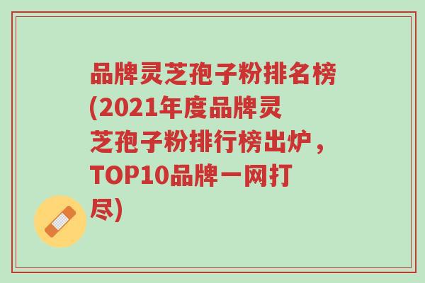 品牌灵芝孢子粉排名榜(2021年度品牌灵芝孢子粉排行榜出炉,TOP10品牌一网打尽)-第1张图片-超越 品牌灵芝孢子粉排名榜(2021年度品牌灵芝孢子粉排行榜出炉,TOP10品牌一网打尽)-第1张图片-超越