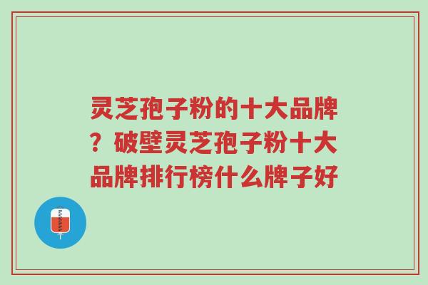 灵芝孢子粉的十大品牌?破壁灵芝孢子粉十大品牌排行榜什么牌子好-第1张图片-超越 灵芝孢子粉的十大品牌?破壁灵芝孢子粉十大品牌排行榜什么牌子好-第1张图片-超越
