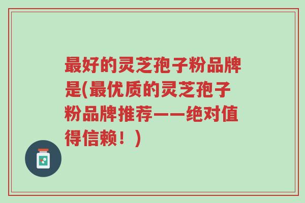 最好的灵芝孢子粉品牌是(最优质的灵芝孢子粉品牌推荐——绝对值得信赖!)-第1张图片-超越 最好的灵芝孢子粉品牌是(最优质的灵芝孢子粉品牌推荐——绝对值得信赖!)-第1张图片-超越