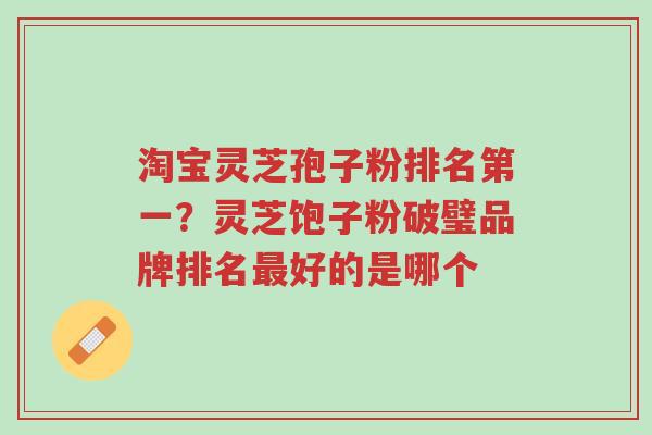 淘宝灵芝孢子粉排名第一?灵芝饱子粉破璧品牌排名最好的是哪个-第1张图片-超越 淘宝灵芝孢子粉排名第一?灵芝饱子粉破璧品牌排名最好的是哪个-第1张图片-超越
