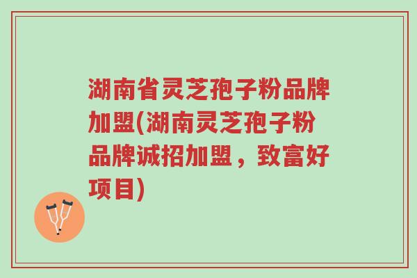 湖南省灵芝孢子粉品牌加盟(湖南灵芝孢子粉品牌诚招加盟,致富好项目)-第1张图片-超越 湖南省灵芝孢子粉品牌加盟(湖南灵芝孢子粉品牌诚招加盟,致富好项目)-第1张图片-超越