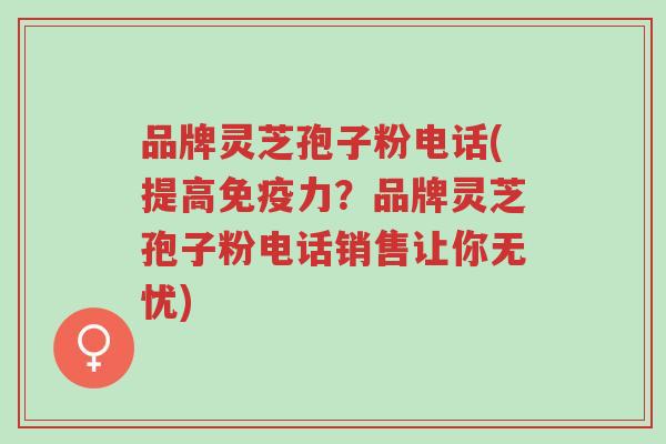 品牌灵芝孢子粉电话(提高免疫力?品牌灵芝孢子粉电话销售让你无忧)-第1张图片-超越 品牌灵芝孢子粉电话(提高免疫力?品牌灵芝孢子粉电话销售让你无忧)-第1张图片-超越