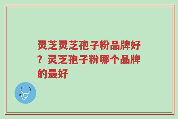 灵芝灵芝孢子粉品牌好？灵芝孢子粉哪个品牌的最好-第1张图片-超越