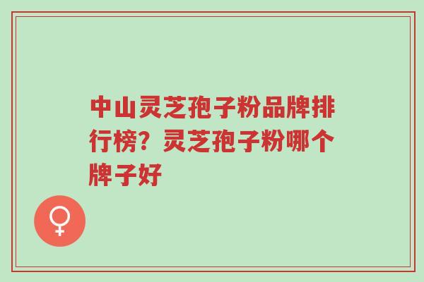 中山灵芝孢子粉品牌排行榜?灵芝孢子粉哪个牌子好-第1张图片-超越 中山灵芝孢子粉品牌排行榜?灵芝孢子粉哪个牌子好-第1张图片-超越