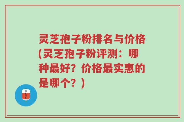 灵芝孢子粉排名与价格(灵芝孢子粉评测:哪种最好?价格最实惠的是哪个?)-第1张图片-超越 灵芝孢子粉排名与价格(灵芝孢子粉评测:哪种最好?价格最实惠的是哪个?)-第1张图片-超越