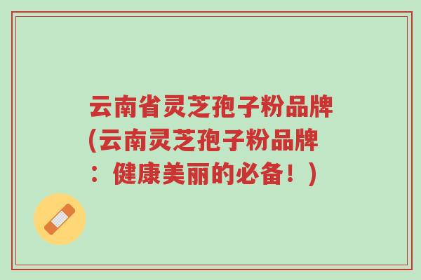 云南省灵芝孢子粉品牌(云南灵芝孢子粉品牌:健康美丽的必备!)-第1张图片-超越 云南省灵芝孢子粉品牌(云南灵芝孢子粉品牌:健康美丽的必备!)-第1张图片-超越