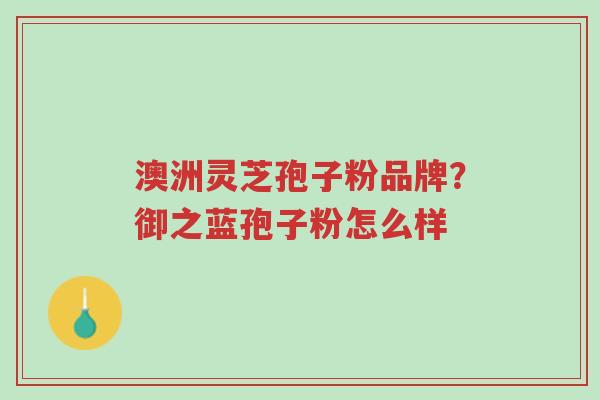 澳洲灵芝孢子粉品牌?御之蓝孢子粉怎么样-第1张图片-超越 澳洲灵芝孢子粉品牌?御之蓝孢子粉怎么样-第1张图片-超越