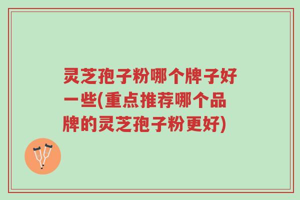 灵芝孢子粉哪个牌子好一些(重点推荐哪个品牌的灵芝孢子粉更好)-第1张图片-超越