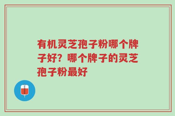 有机灵芝孢子粉哪个牌子好?哪个牌子的灵芝孢子粉最好-第1张图片-超越 有机灵芝孢子粉哪个牌子好?哪个牌子的灵芝孢子粉最好-第1张图片-超越